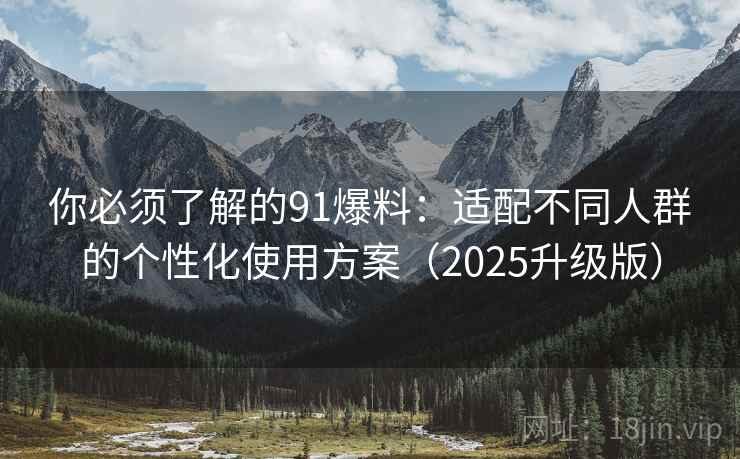 你必须了解的91爆料:适配不同人群的个性化使用方案(2025升级版) 你必须了解的91爆料:适配不同人群的个性化使用方案(2025升级版)