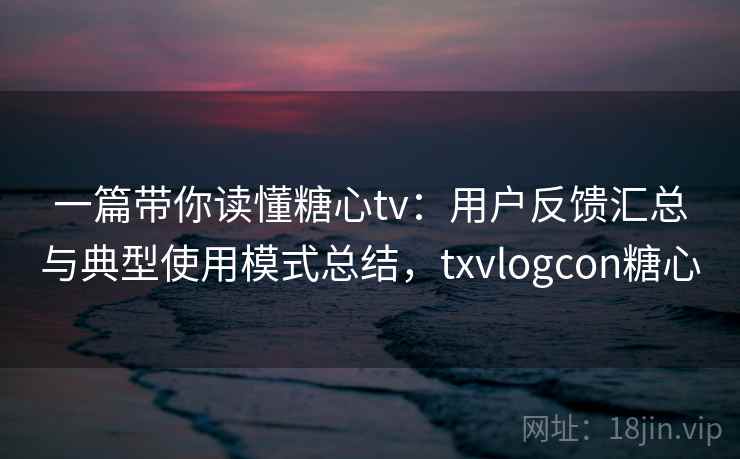 一篇带你读懂糖心tv：用户反馈汇总与典型使用模式总结，txvlogcon糖心