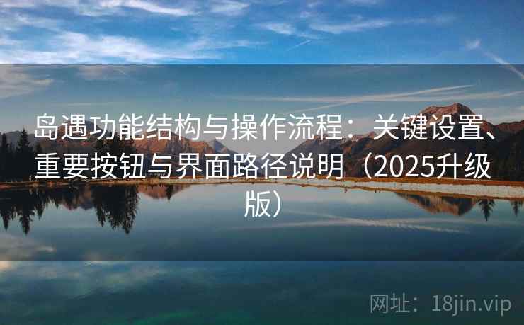 岛遇功能结构与操作流程：关键设置、重要按钮与界面路径说明（2025升级版）