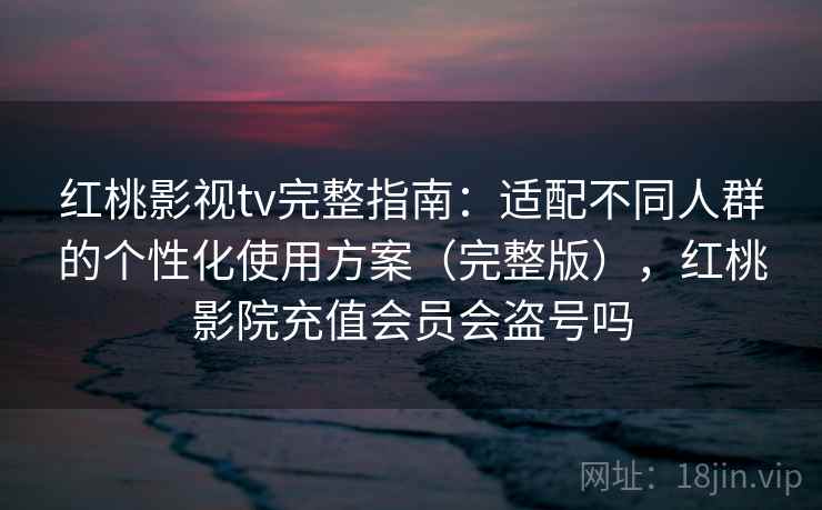 红桃影视tv完整指南:适配不同人群的个性化使用方案(完整版),红桃影院充值会员会盗号吗 红桃影视tv完整指南:适配不同人群的个性化使用方案(完整版),红桃影院充值会员会盗号吗