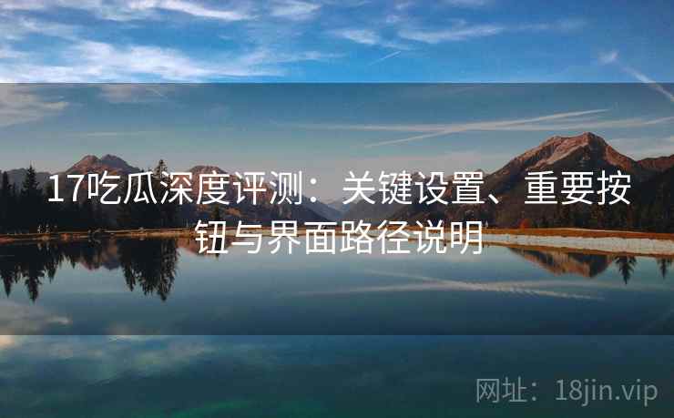 17吃瓜深度评测：关键设置、重要按钮与界面路径说明