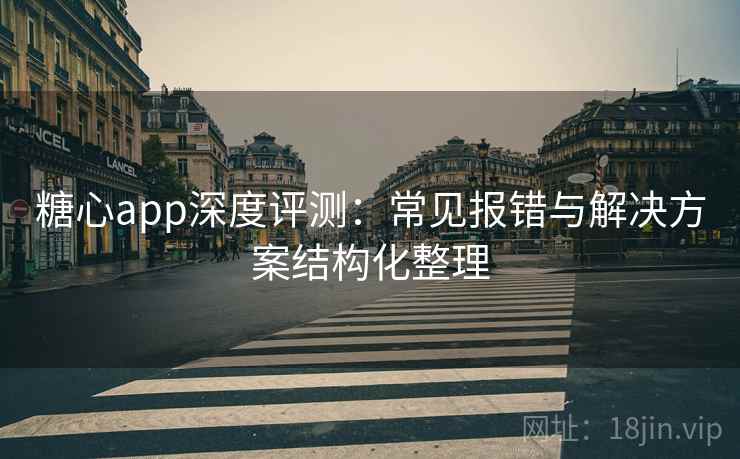 糖心app深度评测：常见报错与解决方案结构化整理