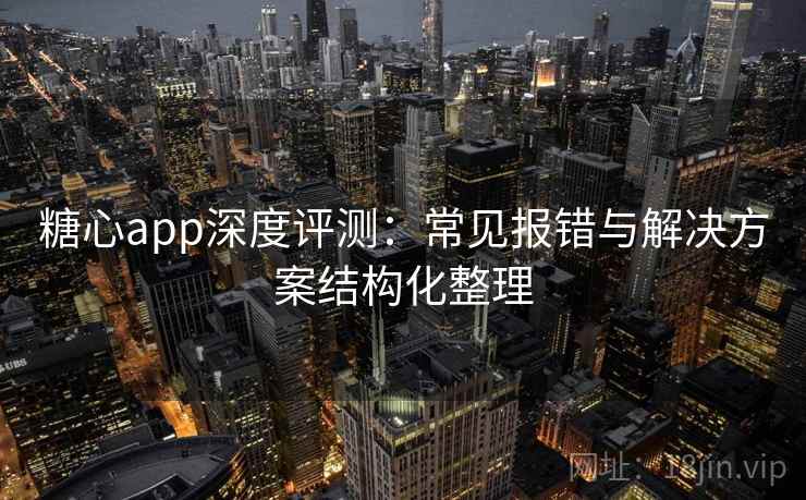 糖心app深度评测：常见报错与解决方案结构化整理