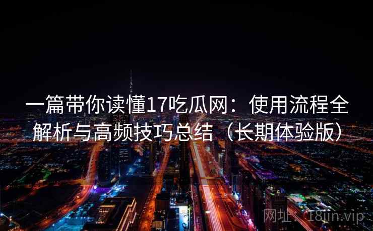 一篇带你读懂17吃瓜网：使用流程全解析与高频技巧总结（长期体验版）