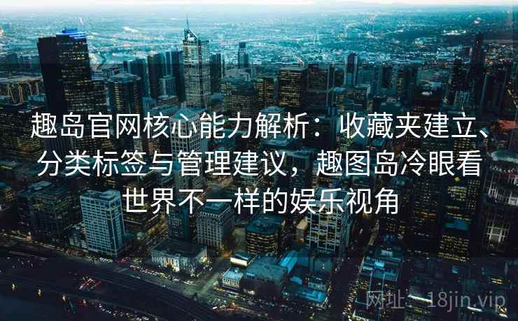 趣岛官网核心能力解析:收藏夹建立、分类标签与管理建议,趣图岛冷眼看世界不一样的娱乐视角 趣岛官网核心能力解析:收藏夹建立、分类标签与管理建议,趣图岛冷眼看世界不一样的娱乐视角