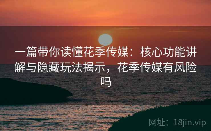 一篇带你读懂花季传媒：核心功能讲解与隐藏玩法揭示，花季传媒有风险吗