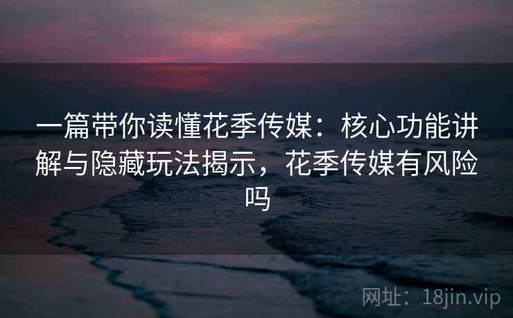 一篇带你读懂花季传媒:核心功能讲解与隐藏玩法揭示,花季传媒有风险吗 一篇带你读懂花季传媒:核心功能讲解与隐藏玩法揭示,花季传媒有风险吗