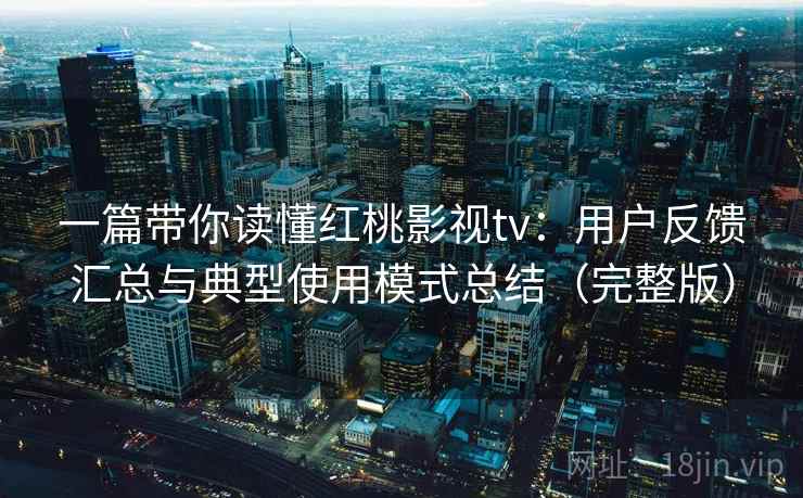 一篇带你读懂红桃影视tv：用户反馈汇总与典型使用模式总结（完整版）