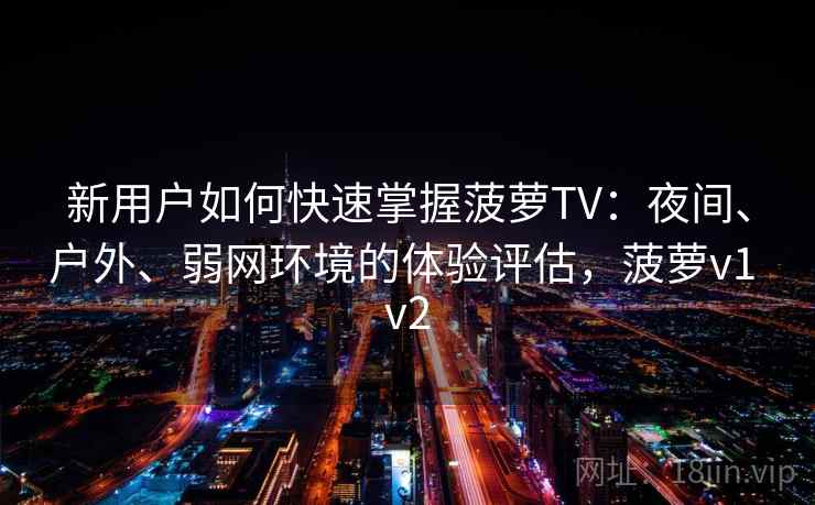 新用户如何快速掌握菠萝TV：夜间、户外、弱网环境的体验评估，菠萝v1 v2