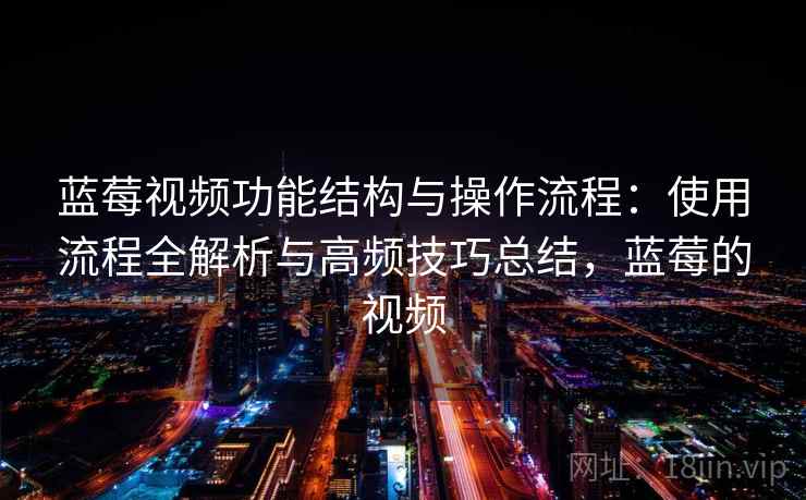 蓝莓视频功能结构与操作流程:使用流程全解析与高频技巧总结,蓝莓的视频 蓝莓视频功能结构与操作流程:使用流程全解析与高频技巧总结,蓝莓的视频