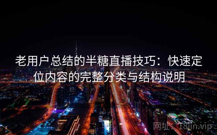 老用户总结的半糖直播技巧：快速定位内容的完整分类与结构说明