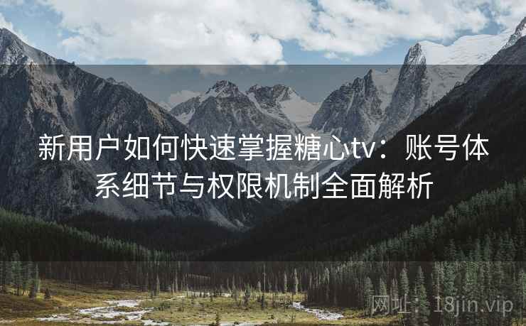 新用户如何快速掌握糖心tv：账号体系细节与权限机制全面解析