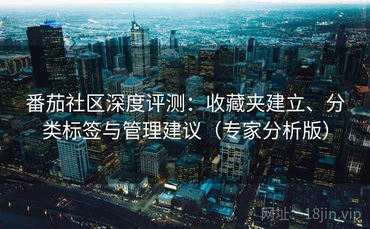 番茄社区深度评测:收藏夹建立、分类标签与管理建议(专家分析版) 番茄社区深度评测:收藏夹建立、分类标签与管理建议(专家分析版)