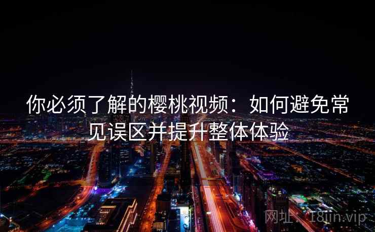 你必须了解的樱桃视频：如何避免常见误区并提升整体体验