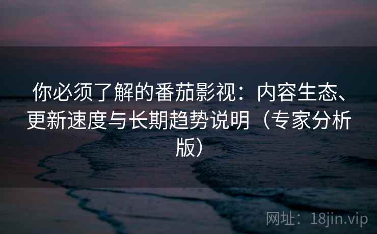 你必须了解的番茄影视:内容生态、更新速度与长期趋势说明(专家分析版) 你必须了解的番茄影视:内容生态、更新速度与长期趋势说明(专家分析版)