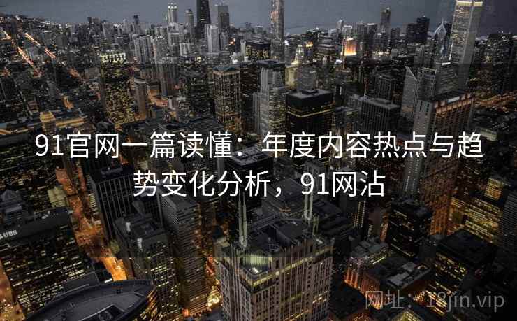 91官网一篇读懂:年度内容热点与趋势变化分析,91网沾 91官网一篇读懂:年度内容热点与趋势变化分析,91网沾