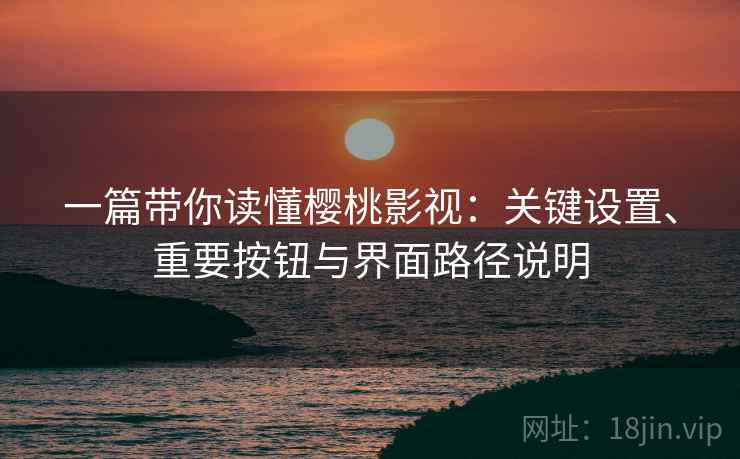 一篇带你读懂樱桃影视：关键设置、重要按钮与界面路径说明