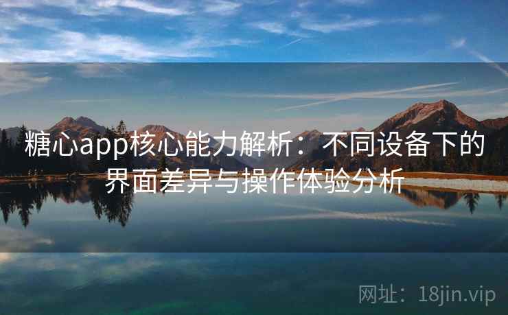 糖心app核心能力解析：不同设备下的界面差异与操作体验分析