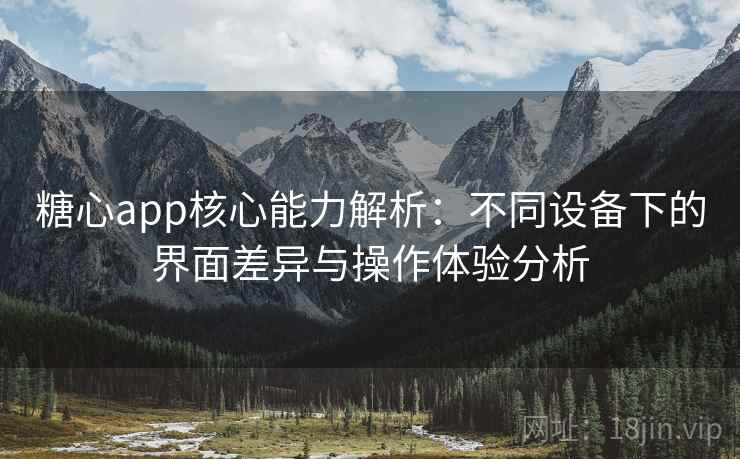 糖心app核心能力解析:不同设备下的界面差异与操作体验分析 糖心app核心能力解析:不同设备下的界面差异与操作体验分析