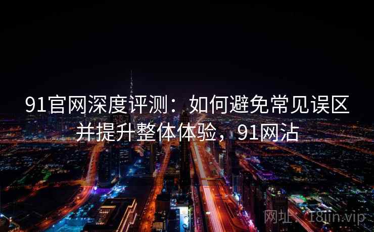 91官网深度评测：如何避免常见误区并提升整体体验，91网沾