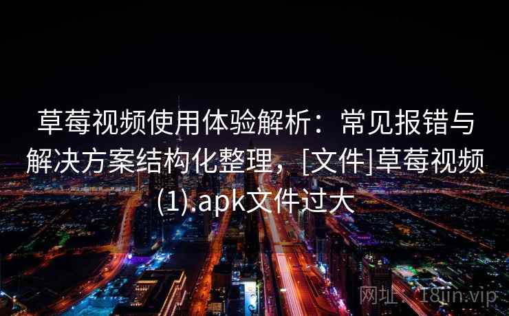 草莓视频使用体验解析：常见报错与解决方案结构化整理，[文件]草莓视频(1).apk文件过大