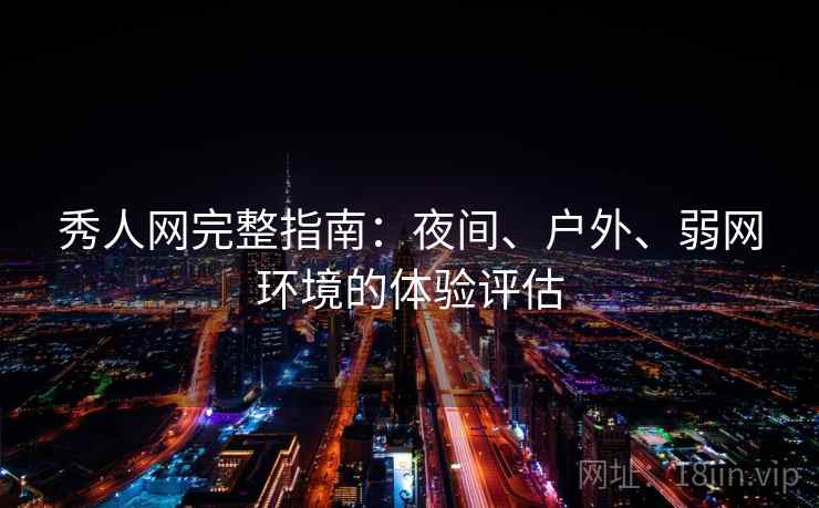秀人网完整指南：夜间、户外、弱网环境的体验评估