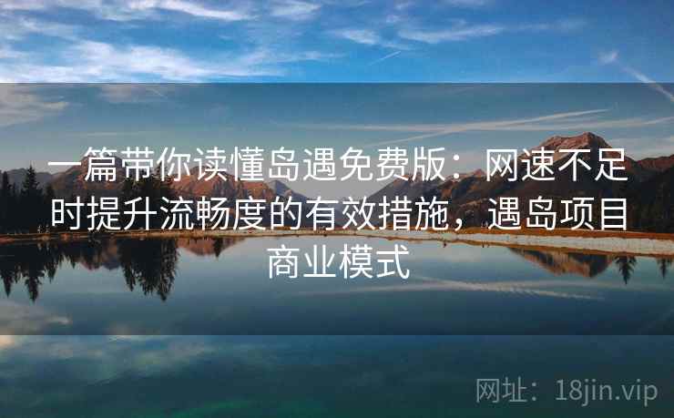 一篇带你读懂岛遇免费版：网速不足时提升流畅度的有效措施，遇岛项目商业模式