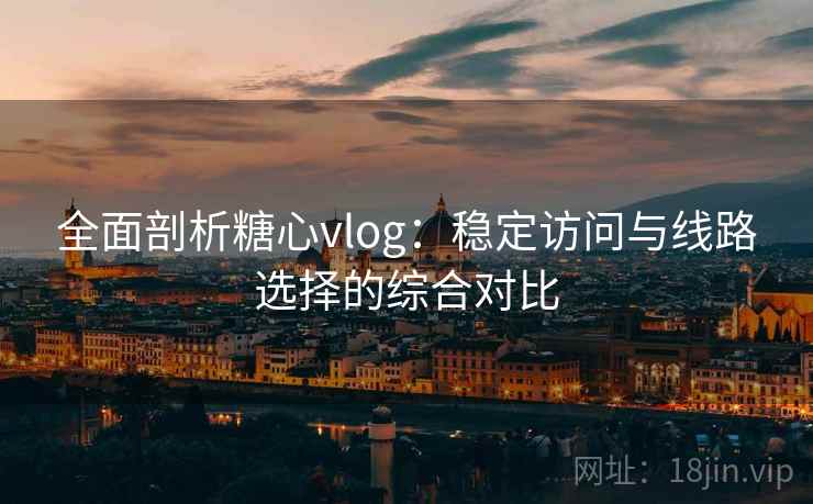全面剖析糖心vlog：稳定访问与线路选择的综合对比
