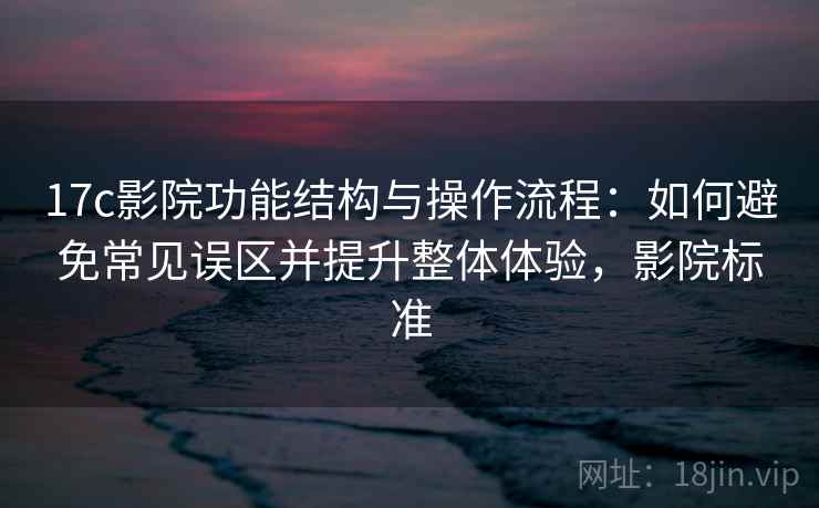 17c影院功能结构与操作流程：如何避免常见误区并提升整体体验，影院标准