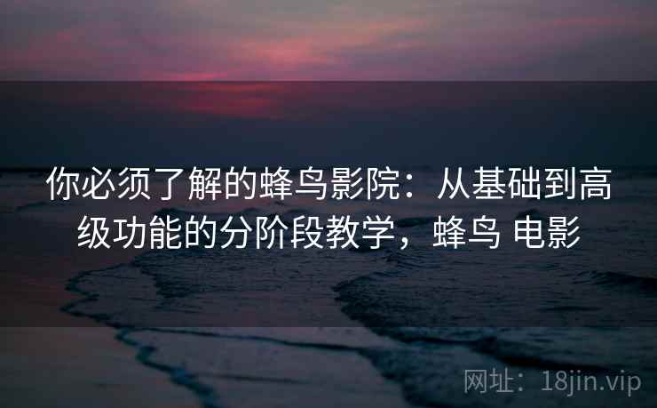 你必须了解的蜂鸟影院：从基础到高级功能的分阶段教学，蜂鸟 电影