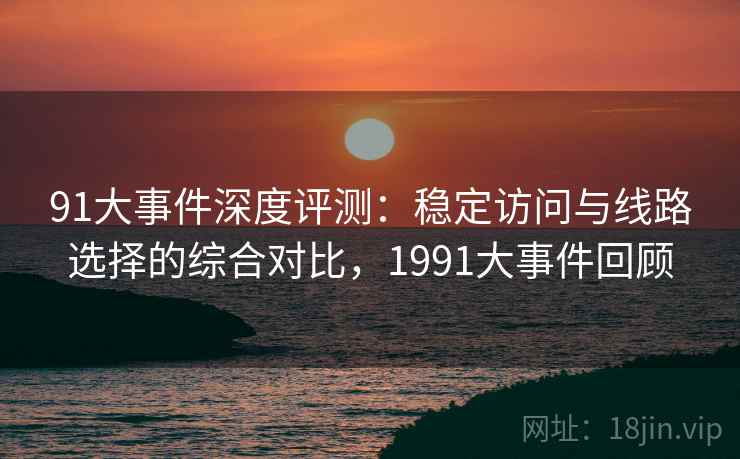 91大事件深度评测：稳定访问与线路选择的综合对比，1991大事件回顾