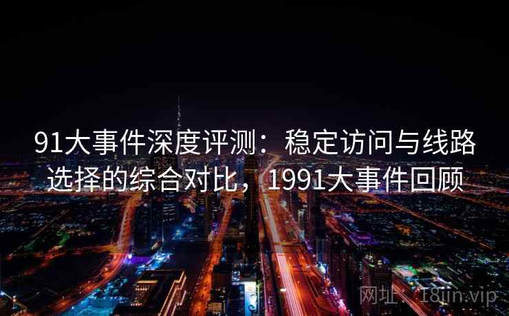 91大事件深度评测：稳定访问与线路选择的综合对比，1991大事件回顾