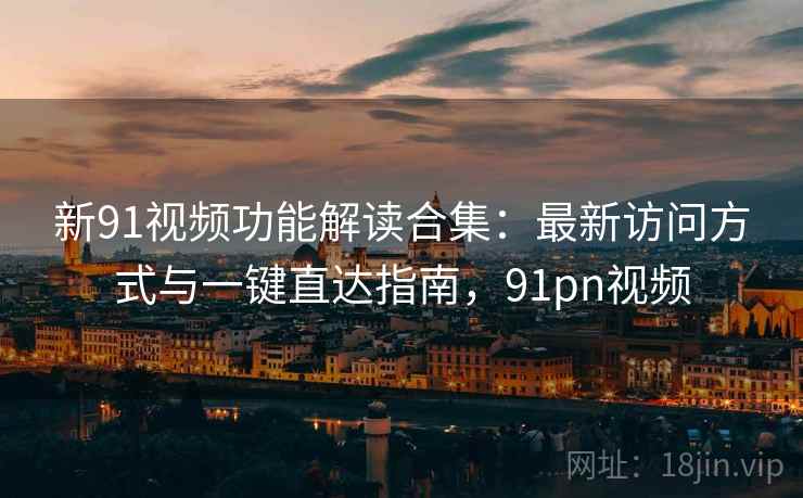 新91视频功能解读合集：最新访问方式与一键直达指南，91pn视频
