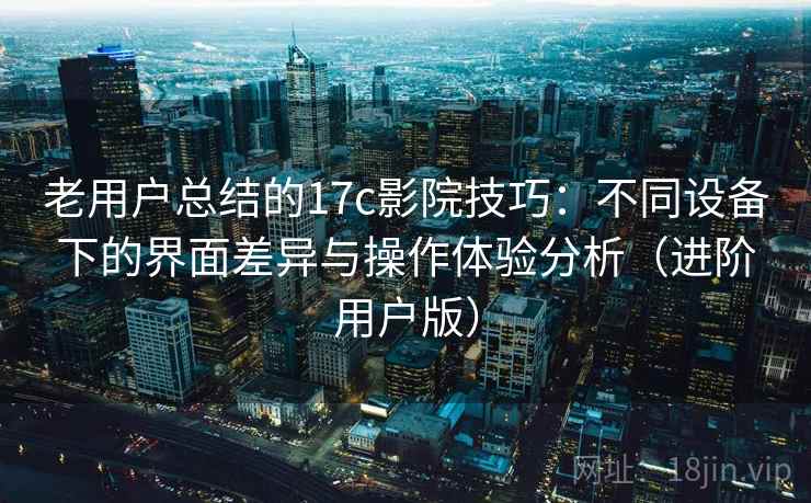 老用户总结的17c影院技巧：不同设备下的界面差异与操作体验分析（进阶用户版）