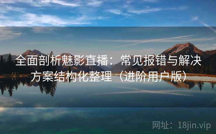 全面剖析魅影直播：常见报错与解决方案结构化整理（进阶用户版）