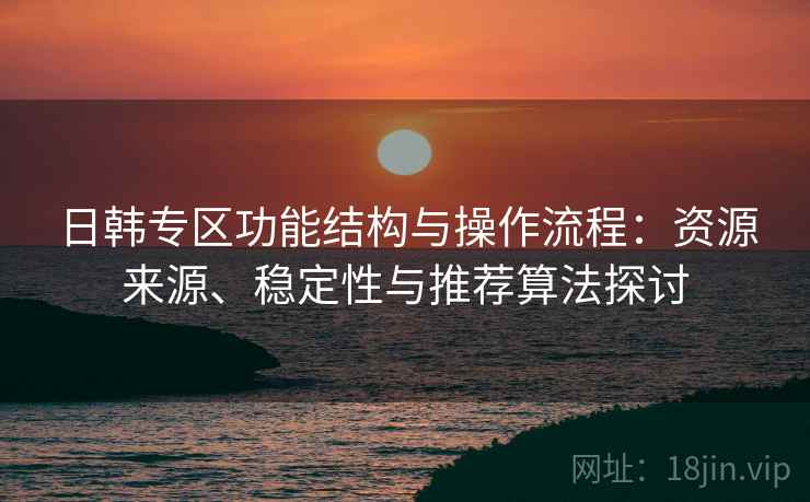 日韩专区功能结构与操作流程:资源来源、稳定性与推荐算法探讨 日韩专区功能结构与操作流程:资源来源、稳定性与推荐算法探讨