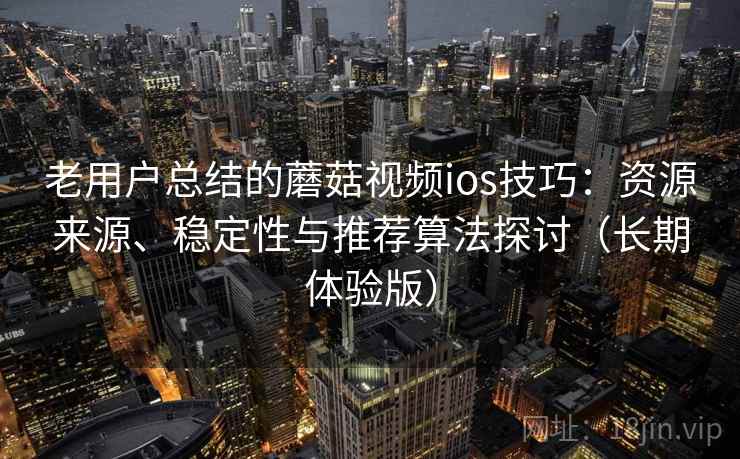 老用户总结的蘑菇视频ios技巧:资源来源、稳定性与推荐算法探讨(长期体验版) 老用户总结的蘑菇视频ios技巧:资源来源、稳定性与推荐算法探讨(长期体验版)