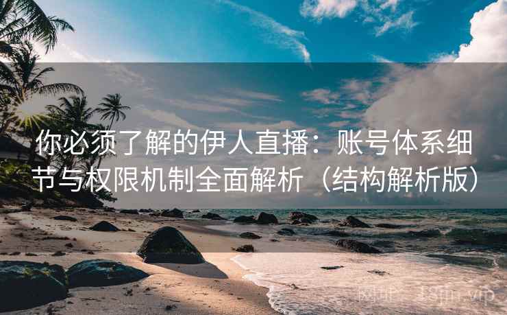 你必须了解的伊人直播：账号体系细节与权限机制全面解析（结构解析版）