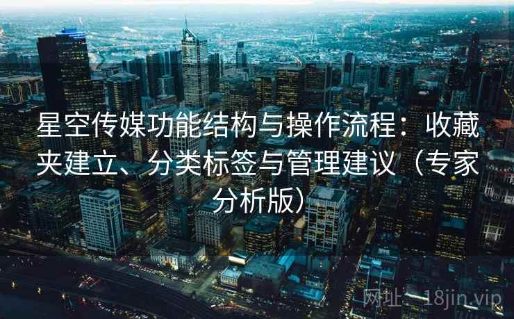 星空传媒功能结构与操作流程:收藏夹建立、分类标签与管理建议(专家分析版) 星空传媒功能结构与操作流程:收藏夹建立、分类标签与管理建议(专家分析版)