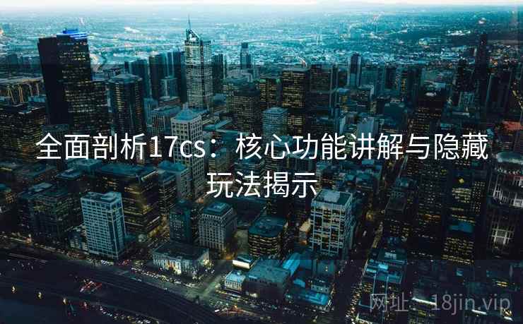 全面剖析17cs:核心功能讲解与隐藏玩法揭示 全面剖析17cs:核心功能讲解与隐藏玩法揭示