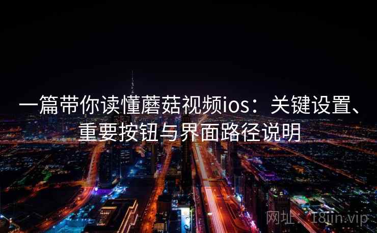 一篇带你读懂蘑菇视频ios：关键设置、重要按钮与界面路径说明