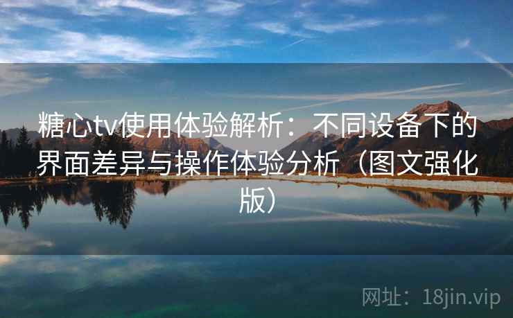 糖心tv使用体验解析：不同设备下的界面差异与操作体验分析（图文强化版）