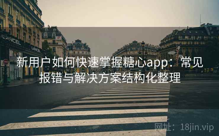 新用户如何快速掌握糖心app:常见报错与解决方案结构化整理 新用户如何快速掌握糖心app:常见报错与解决方案结构化整理