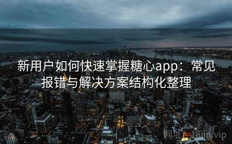 新用户如何快速掌握糖心app：常见报错与解决方案结构化整理