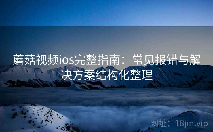蘑菇视频ios完整指南：常见报错与解决方案结构化整理