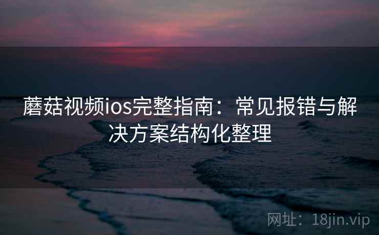 蘑菇视频ios完整指南：常见报错与解决方案结构化整理