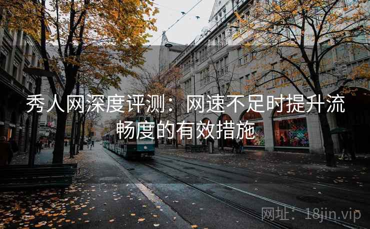 秀人网深度评测：网速不足时提升流畅度的有效措施