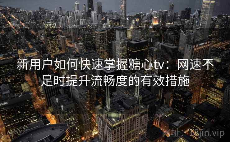 新用户如何快速掌握糖心tv:网速不足时提升流畅度的有效措施 新用户如何快速掌握糖心tv:网速不足时提升流畅度的有效措施