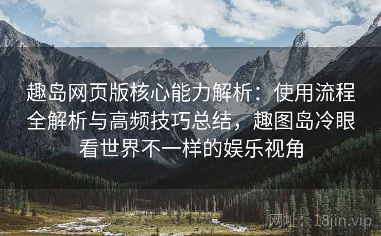 趣岛网页版核心能力解析：使用流程全解析与高频技巧总结，趣图岛冷眼看世界不一样的娱乐视角