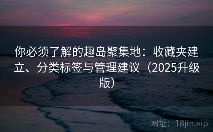 你必须了解的趣岛聚集地：收藏夹建立、分类标签与管理建议（2025升级版）